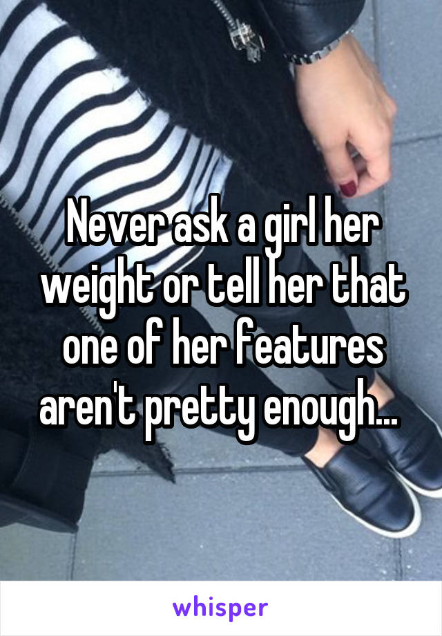 Never ask a girl her weight or tell her that one of her features aren't pretty enough... 