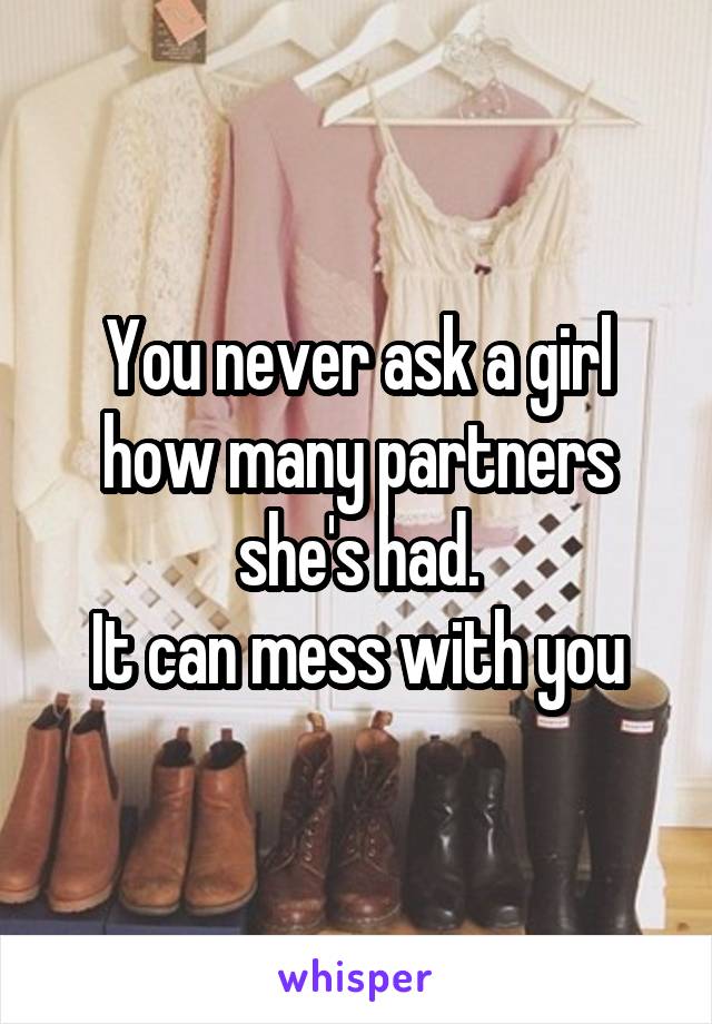 You never ask a girl how many partners she's had.
It can mess with you