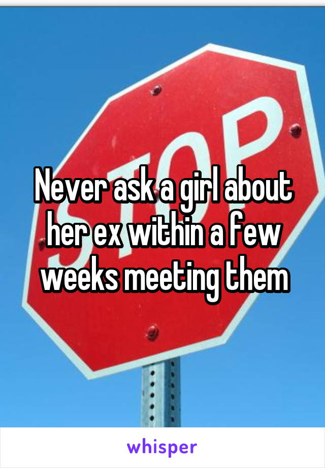 Never ask a girl about her ex within a few weeks meeting them