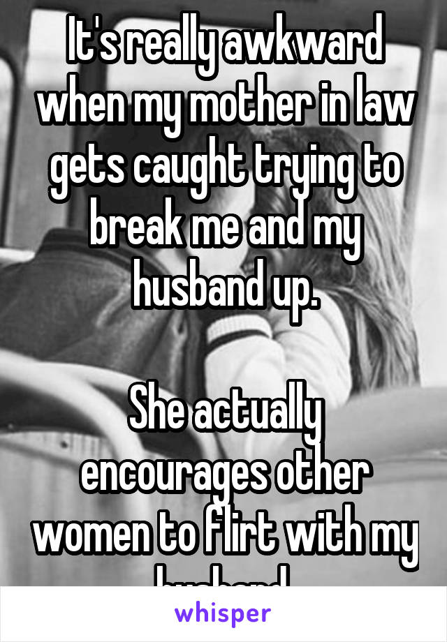 It's really awkward when my mother in law gets caught trying to break me and my husband up.

She actually encourages other women to flirt with my husband.