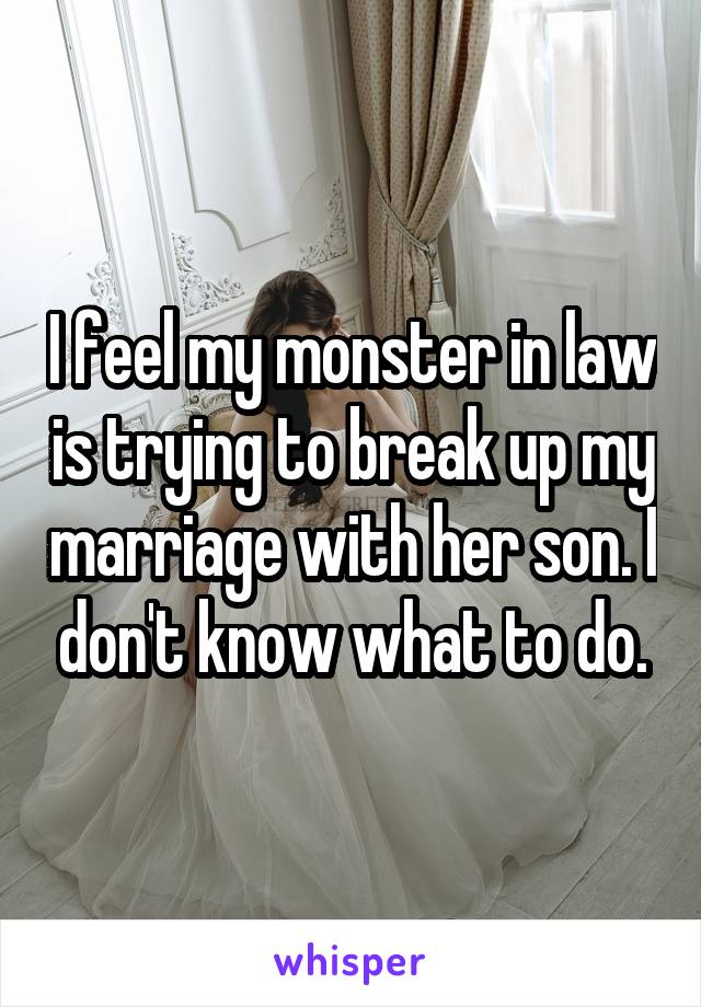 I feel my monster in law is trying to break up my marriage with her son. I don't know what to do.