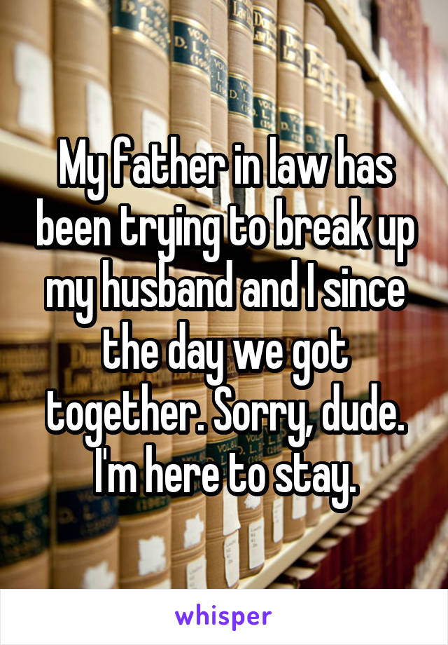 My father in law has been trying to break up my husband and I since the day we got together. Sorry, dude. I'm here to stay.