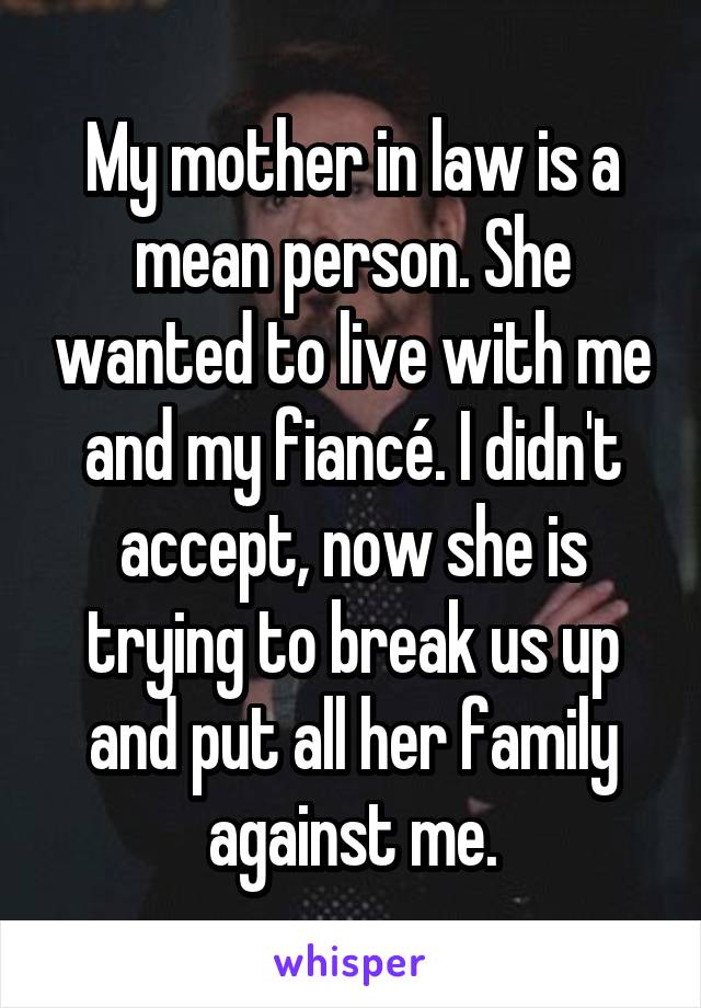 My mother in law is a mean person. She wanted to live with me and my fiancé. I didn't accept, now she is trying to break us up and put all her family against me.