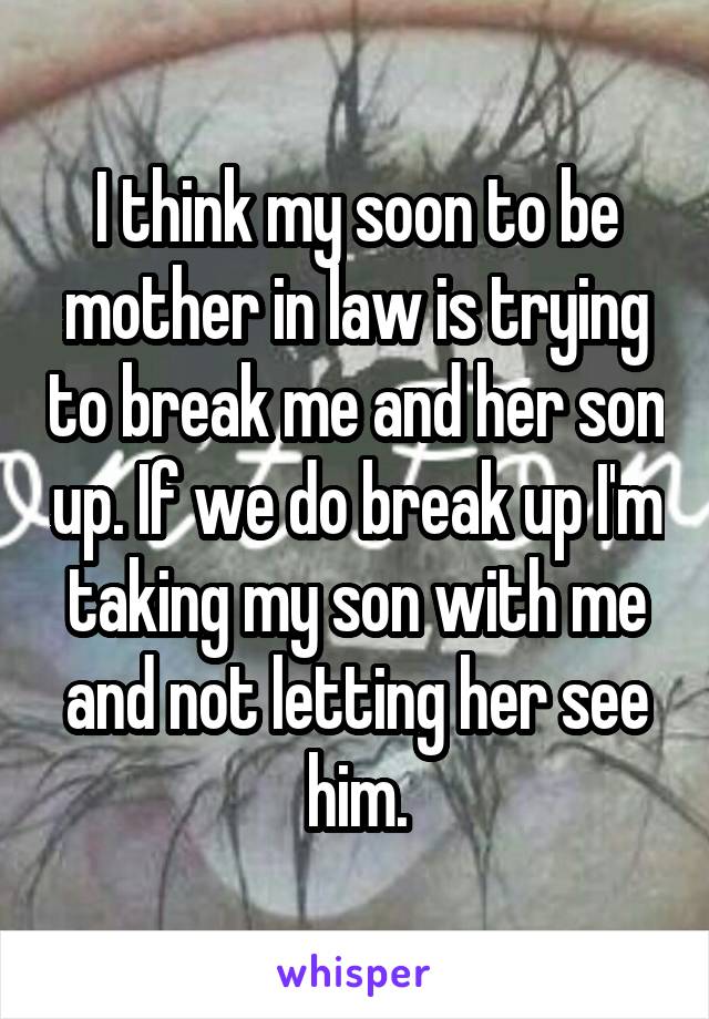 I think my soon to be mother in law is trying to break me and her son up. If we do break up I'm taking my son with me and not letting her see him.