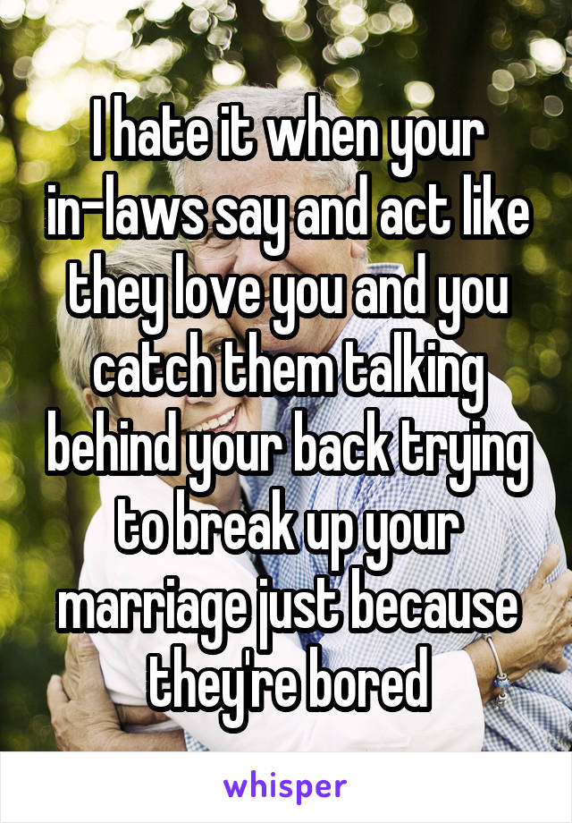 I hate it when your in-laws say and act like they love you and you catch them talking behind your back trying to break up your marriage just because they're bored