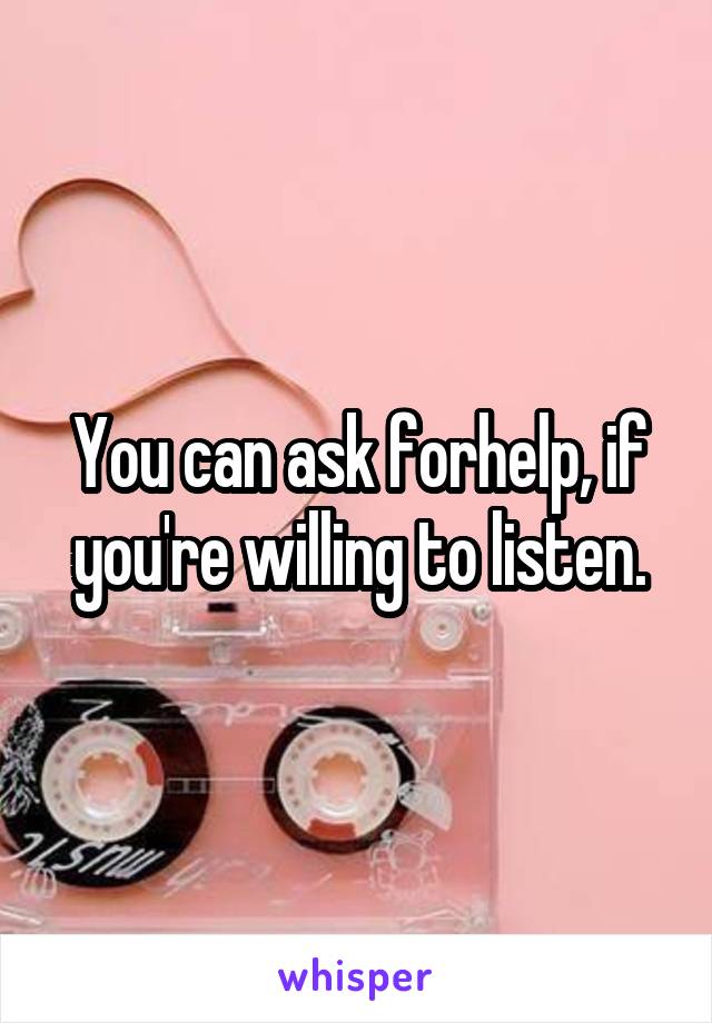 You can ask forhelp, if you're willing to listen.