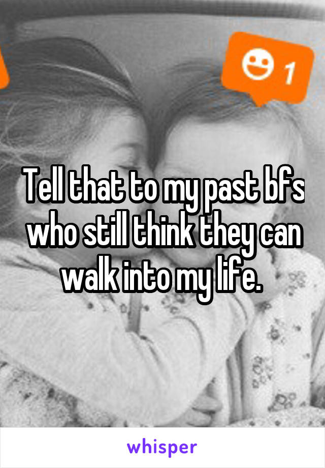Tell that to my past bfs who still think they can walk into my life. 