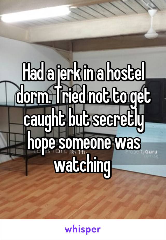 Had a jerk in a hostel dorm. Tried not to get caught but secretly hope someone was watching 