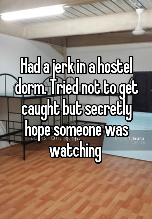 Had a jerk in a hostel dorm. Tried not to get caught but secretly hope someone was watching 