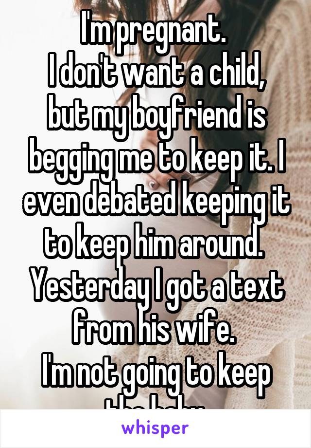 I'm pregnant. 
I don't want a child, but my boyfriend is begging me to keep it. I even debated keeping it to keep him around. 
Yesterday I got a text from his wife. 
I'm not going to keep the baby.