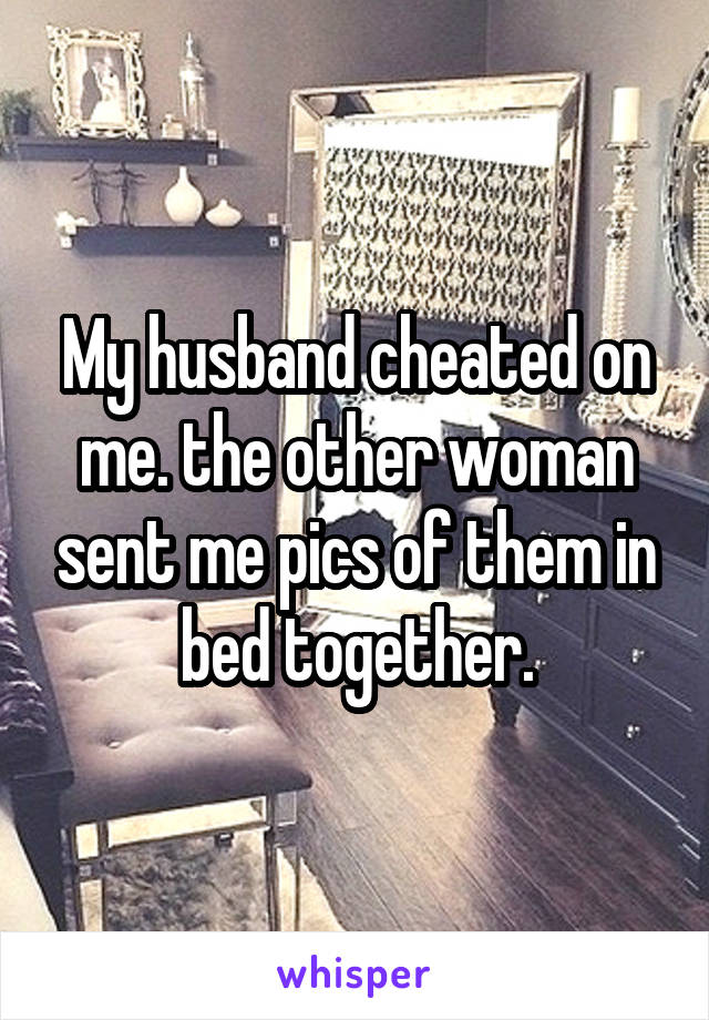 My husband cheated on me. the other woman sent me pics of them in bed together.