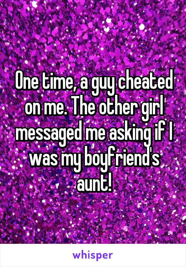 One time, a guy cheated on me. The other girl messaged me asking if I was my boyfriend's aunt!