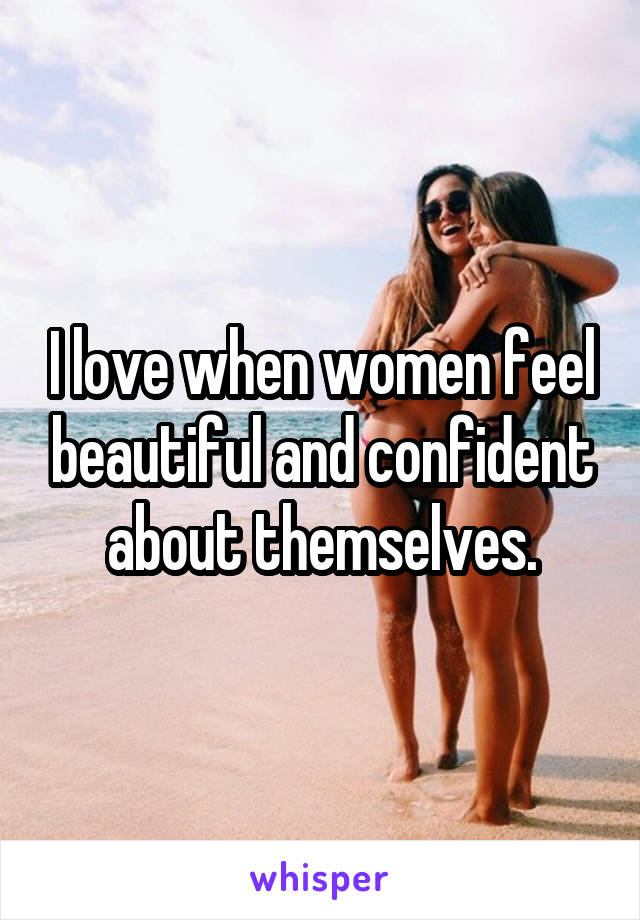I love when women feel beautiful and confident about themselves.