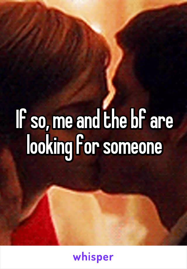 If so, me and the bf are looking for someone