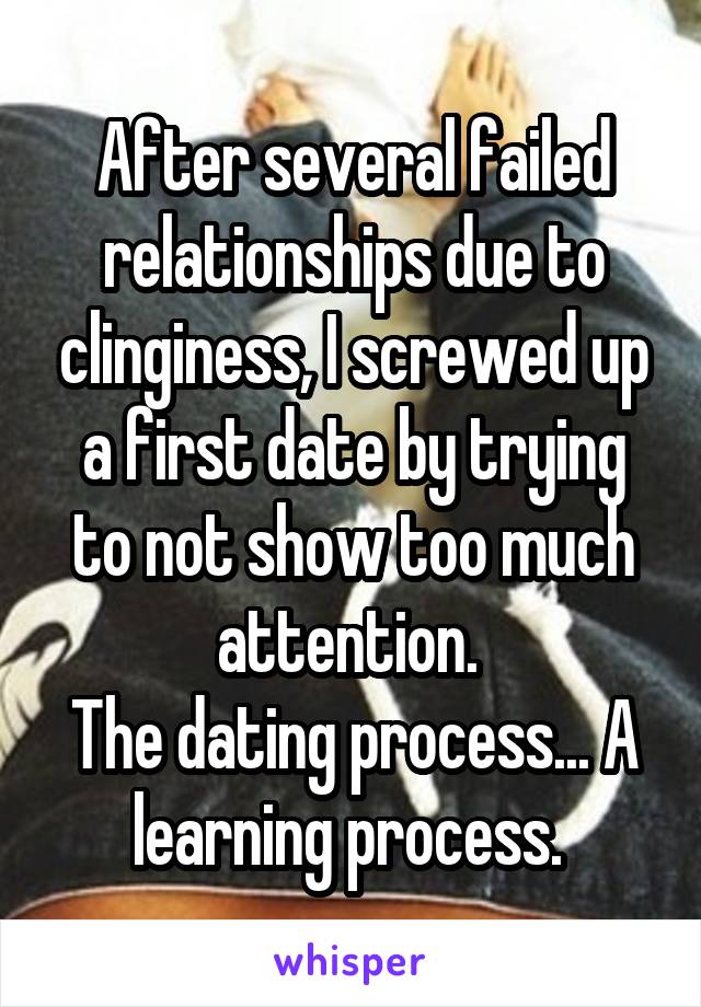 After several failed relationships due to clinginess, I screwed up a first date by trying to not show too much attention. 
The dating process... A learning process. 