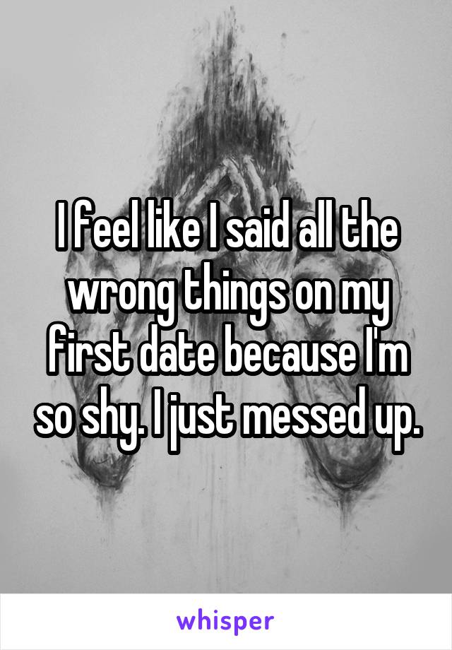 I feel like I said all the wrong things on my first date because I'm so shy. I just messed up.