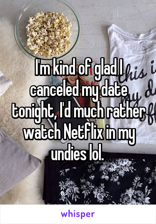 I'm kind of glad I canceled my date tonight, I'd much rather watch Netflix in my undies lol. 
