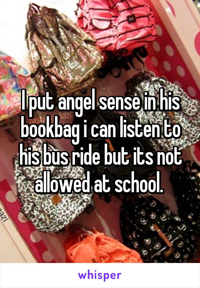 I put angel sense in his bookbag i can listen to his bus ride but its not allowed at school. 
