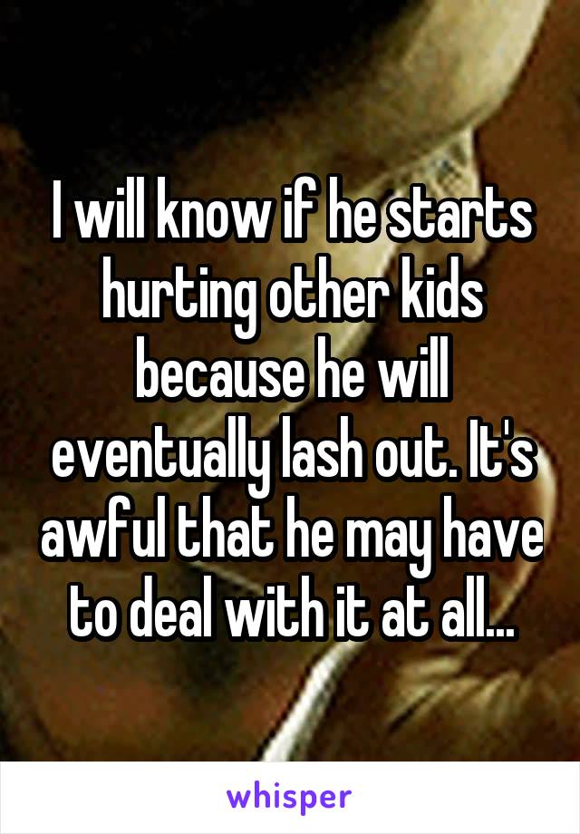 I will know if he starts hurting other kids because he will eventually lash out. It's awful that he may have to deal with it at all...