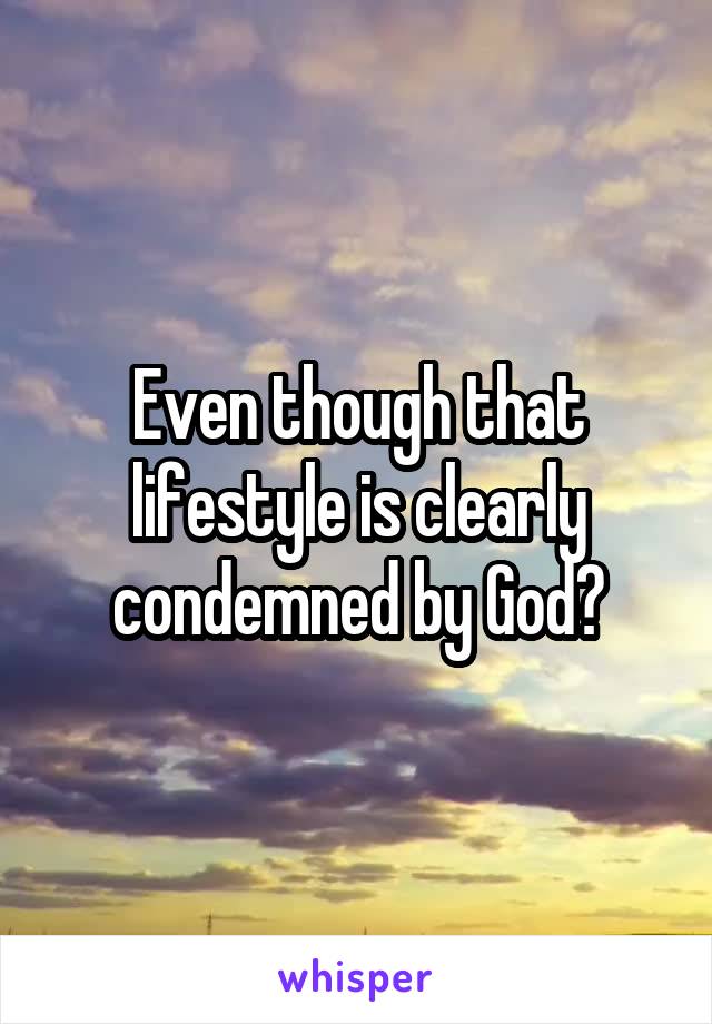 Even though that lifestyle is clearly condemned by God?