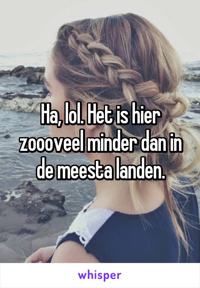 Ha, lol. Het is hier zoooveel minder dan in de meesta landen.