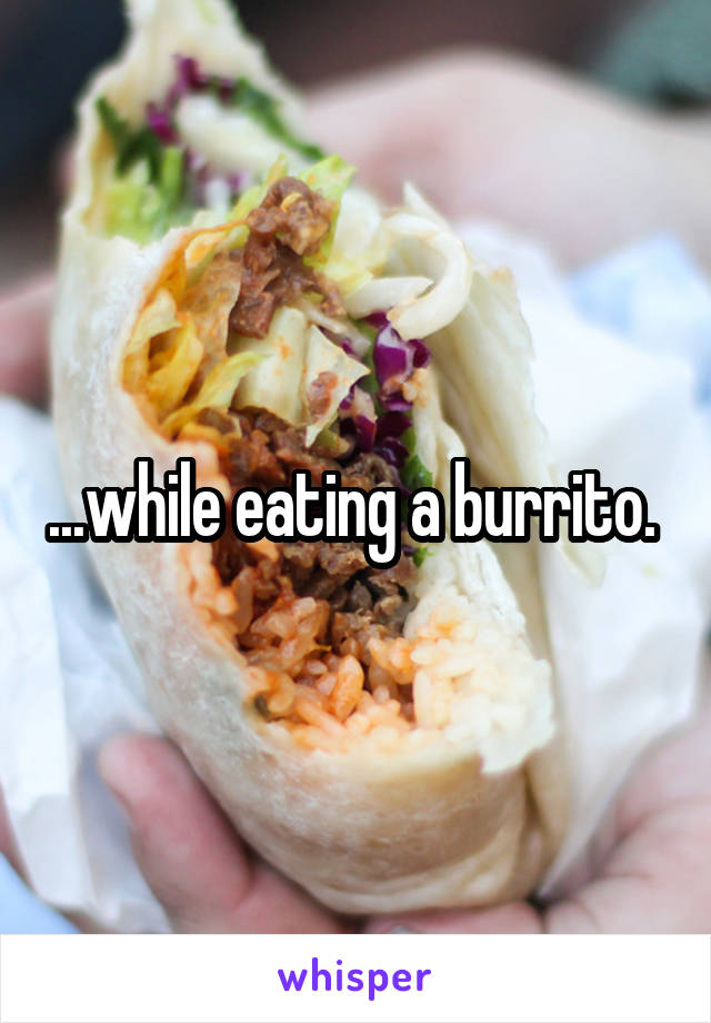 ...while eating a burrito. 