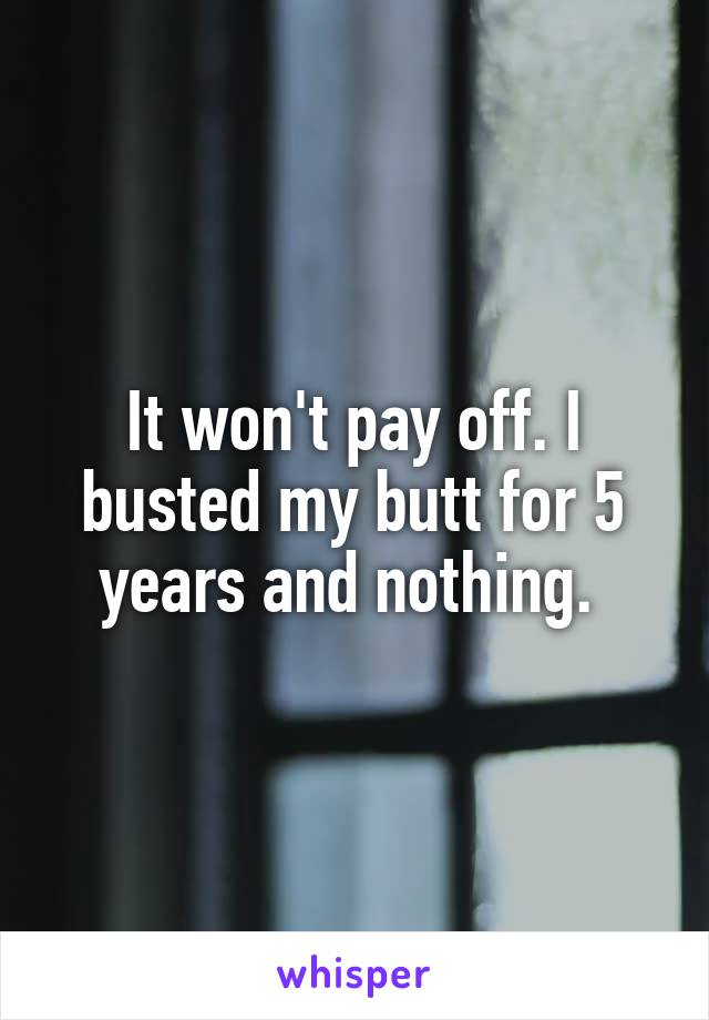 It won't pay off. I busted my butt for 5 years and nothing. 