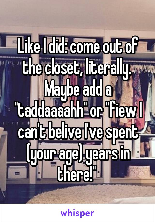 Like I did: come out of the closet, literally. 
Maybe add a "taddaaaahh" or "fiew I can't belive I've spent (your age) years in there!" 