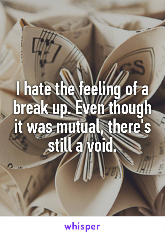 I hate the feeling of a break up. Even though it was mutual, there's still a void.