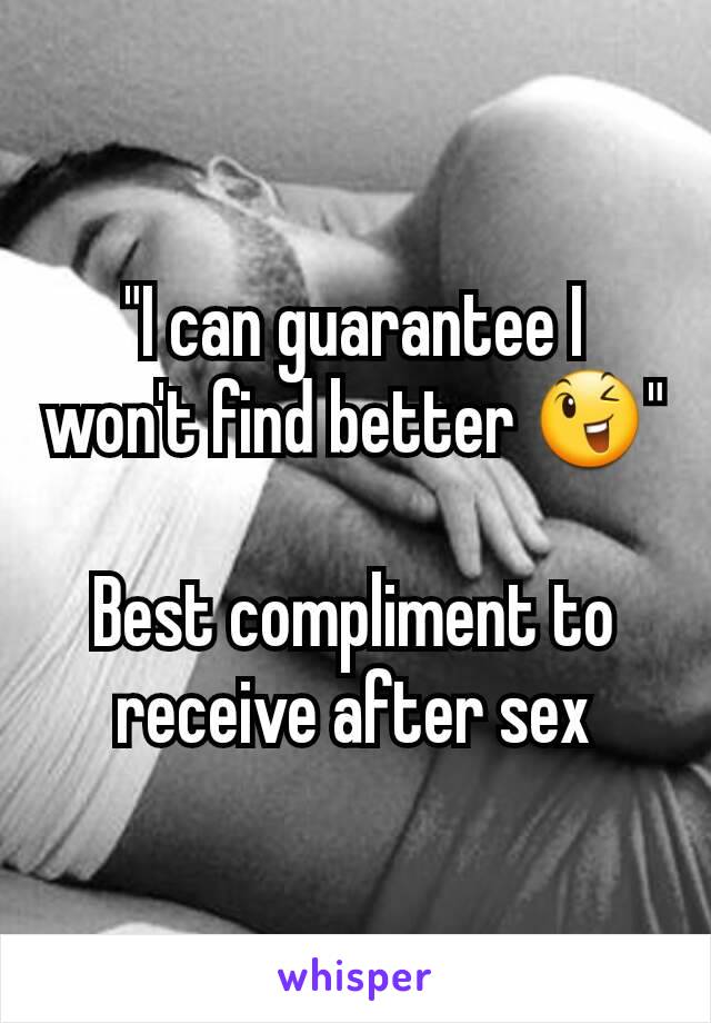 "I can guarantee I won't find better 😉"

Best compliment to receive after sex