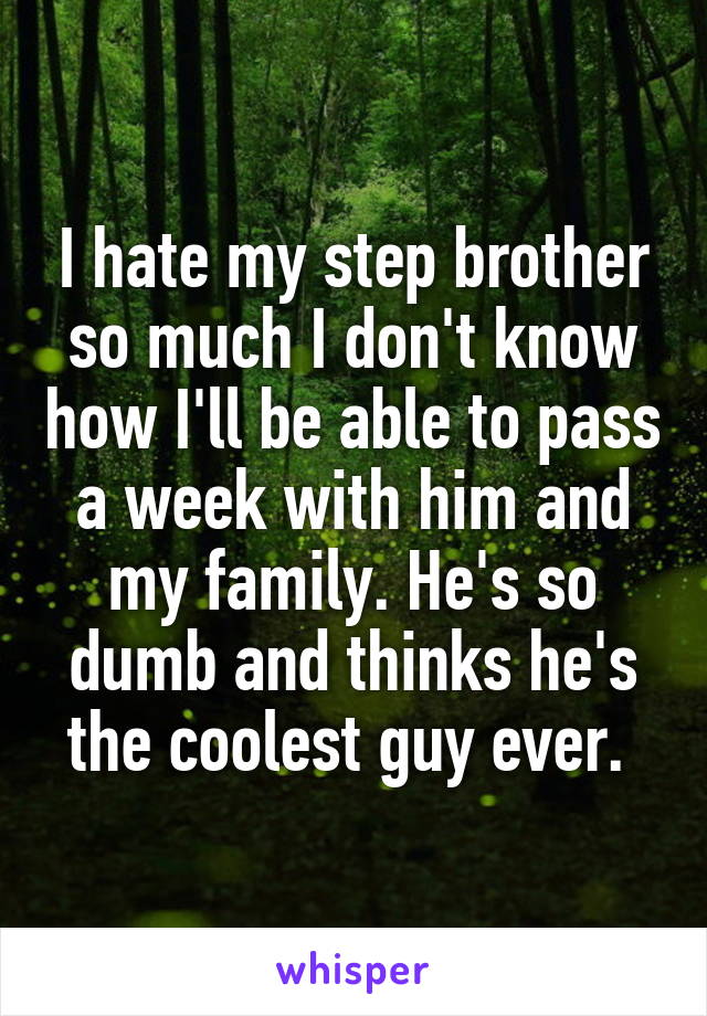 I hate my step brother so much I don't know how I'll be able to pass a week with him and my family. He's so dumb and thinks he's the coolest guy ever. 