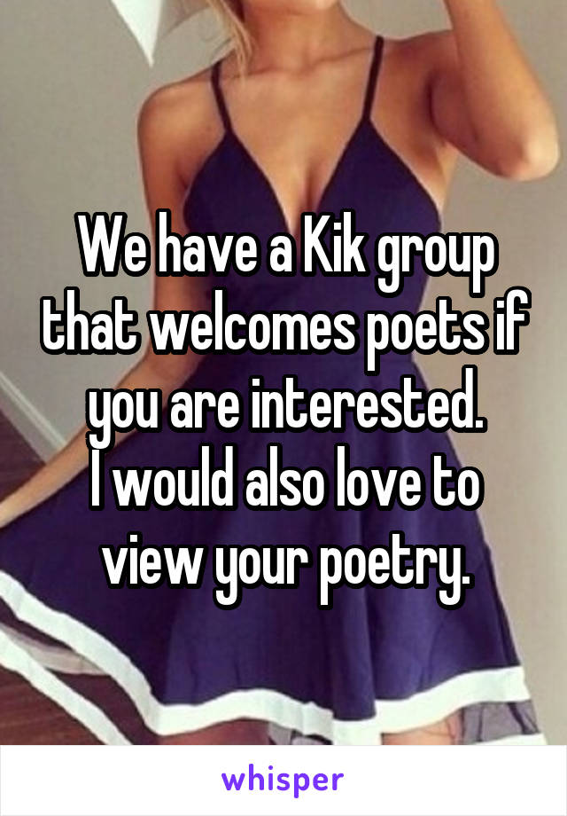 We have a Kik group that welcomes poets if you are interested.
I would also love to view your poetry.