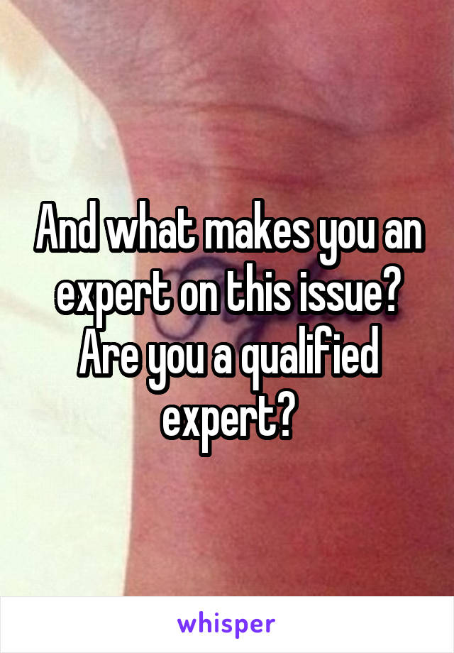 And what makes you an expert on this issue? Are you a qualified expert?