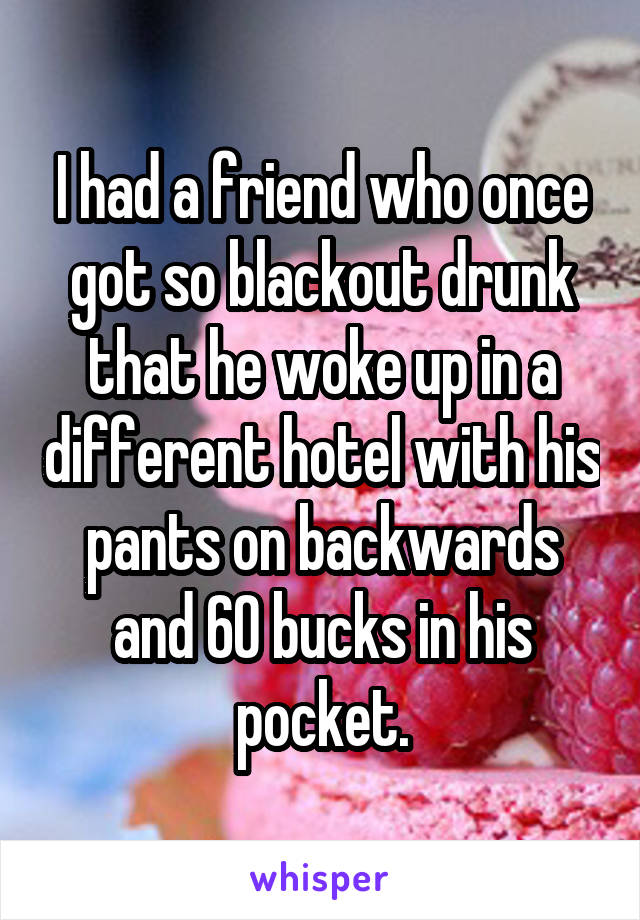 I had a friend who once got so blackout drunk that he woke up in a different hotel with his pants on backwards and 60 bucks in his pocket.