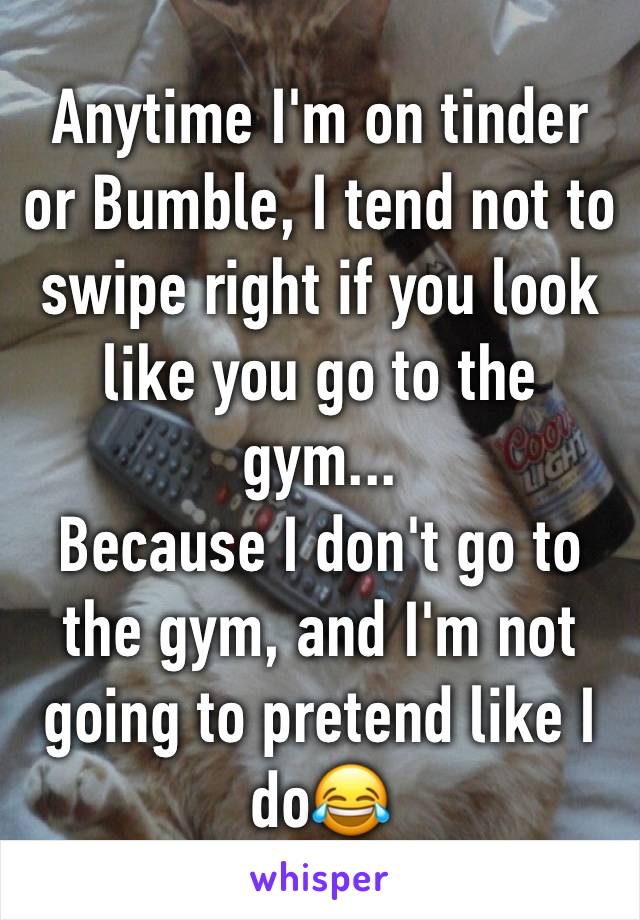 Anytime I'm on tinder or Bumble, I tend not to swipe right if you look like you go to the gym...
Because I don't go to the gym, and I'm not going to pretend like I do😂