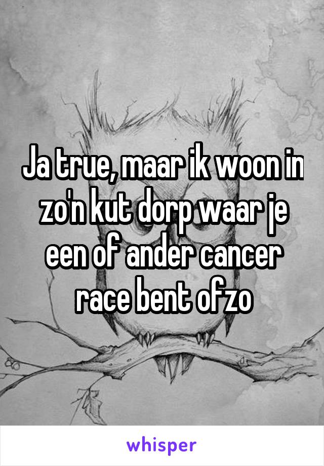 Ja true, maar ik woon in zo'n kut dorp waar je een of ander cancer race bent ofzo