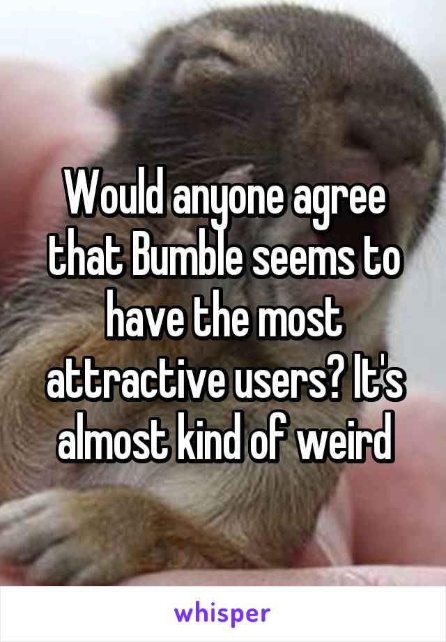 Would anyone agree that Bumble seems to have the most attractive users? It's almost kind of weird