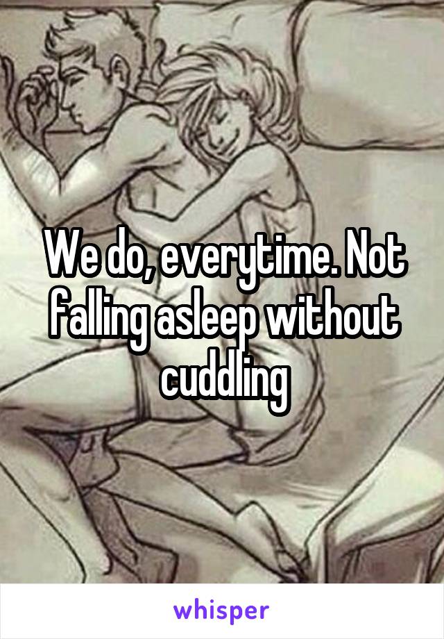 We do, everytime. Not falling asleep without cuddling