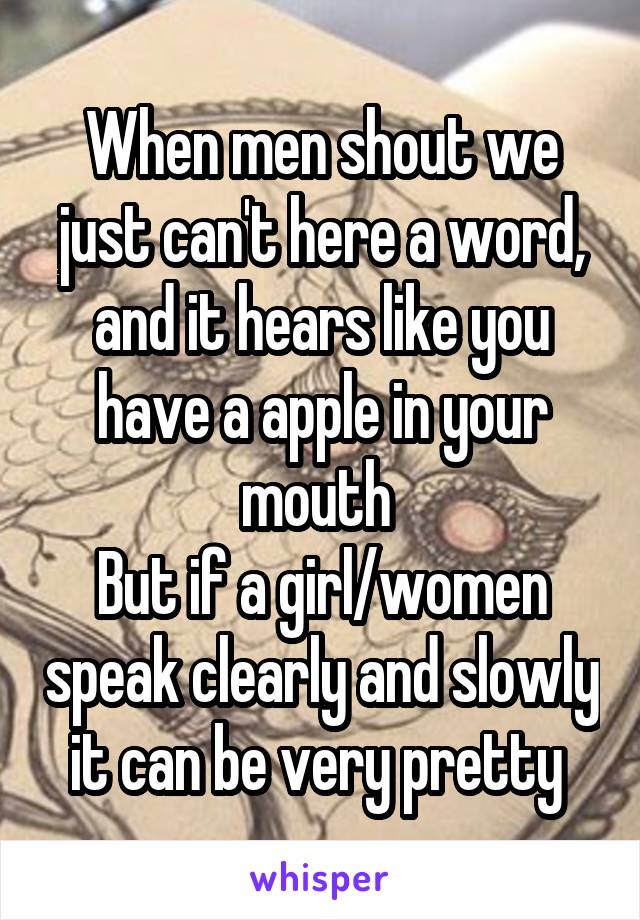 When men shout we just can't here a word, and it hears like you have a apple in your mouth 
But if a girl/women speak clearly and slowly it can be very pretty 