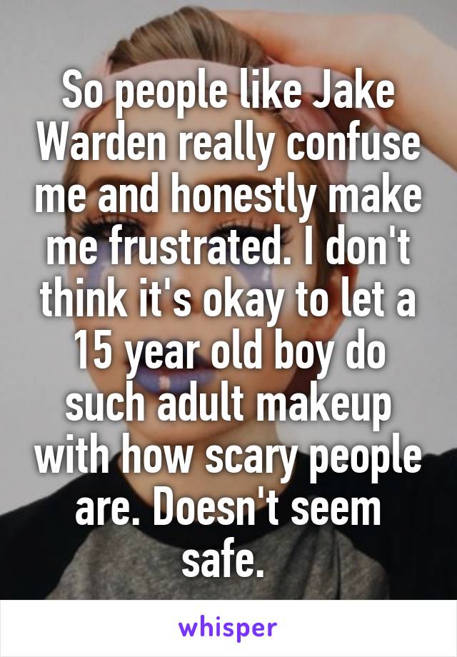 So people like Jake Warden really confuse me and honestly make me frustrated. I don't think it's okay to let a 15 year old boy do such adult makeup with how scary people are. Doesn't seem safe. 