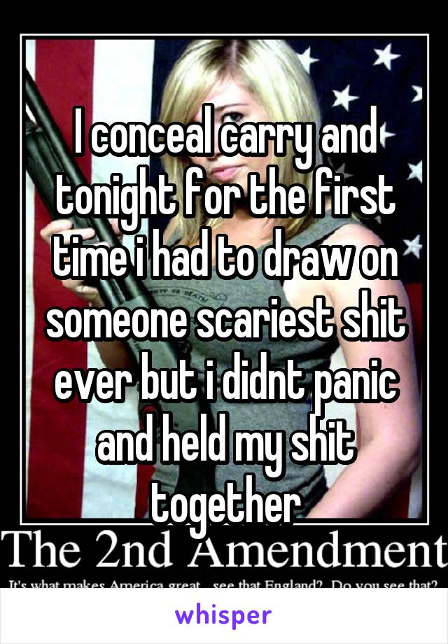 I conceal carry and tonight for the first time i had to draw on someone scariest shit ever but i didnt panic and held my shit together