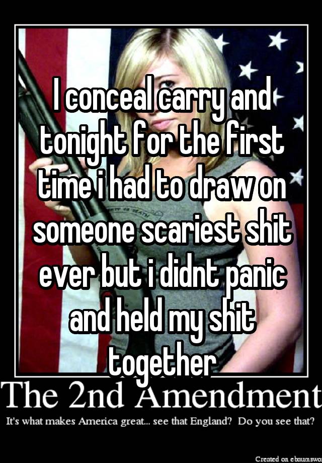 I conceal carry and tonight for the first time i had to draw on someone scariest shit ever but i didnt panic and held my shit together