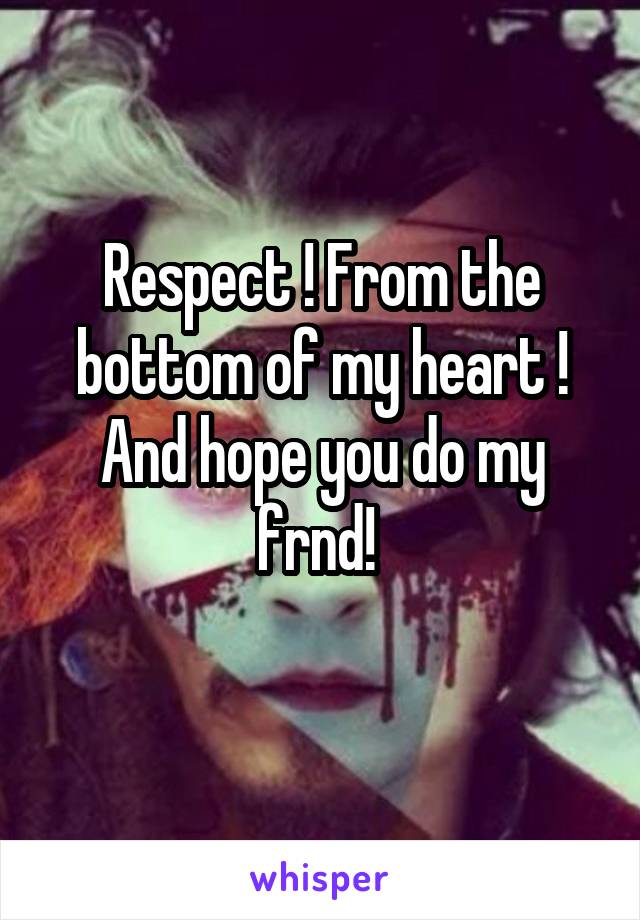 Respect ! From the bottom of my heart ! And hope you do my frnd! 
