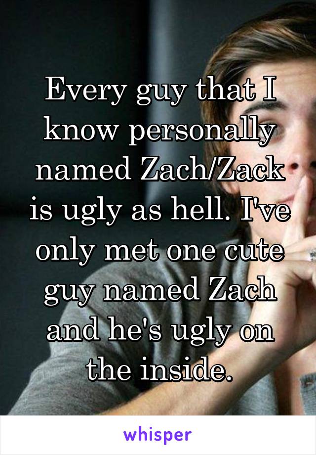 Every guy that I know personally named Zach/Zack is ugly as hell. I've only met one cute guy named Zach and he's ugly on the inside.