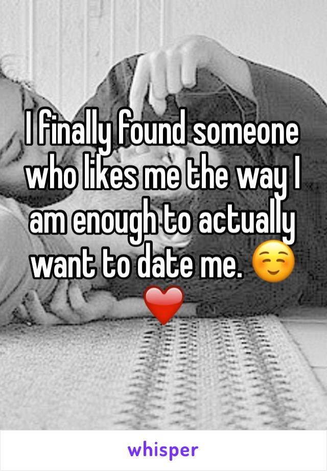 I finally found someone who likes me the way I am enough to actually want to date me. ☺️❤️