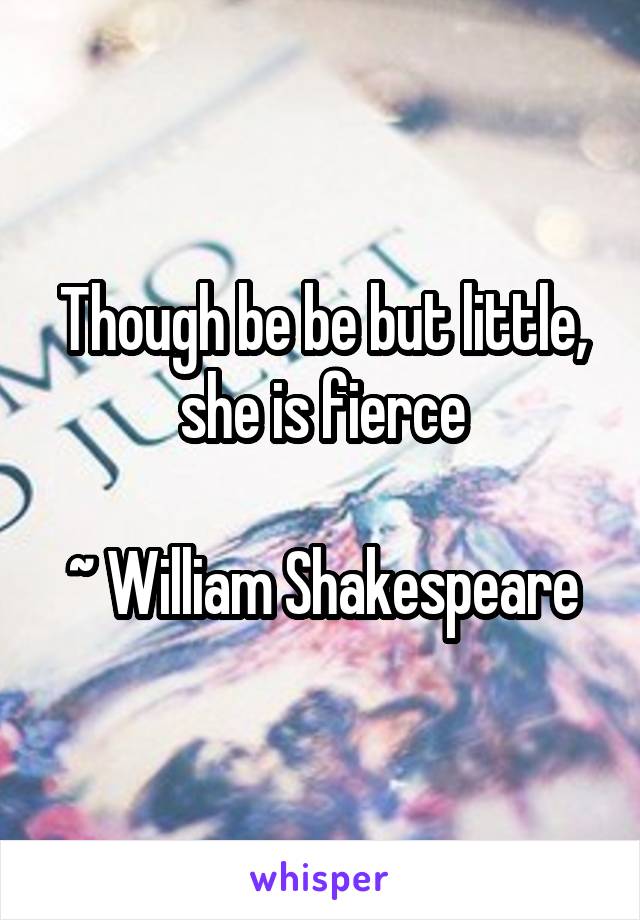 Though be be but little, she is fierce

~ William Shakespeare