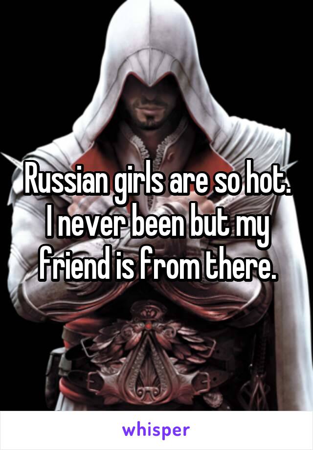 Russian girls are so hot. I never been but my friend is from there.