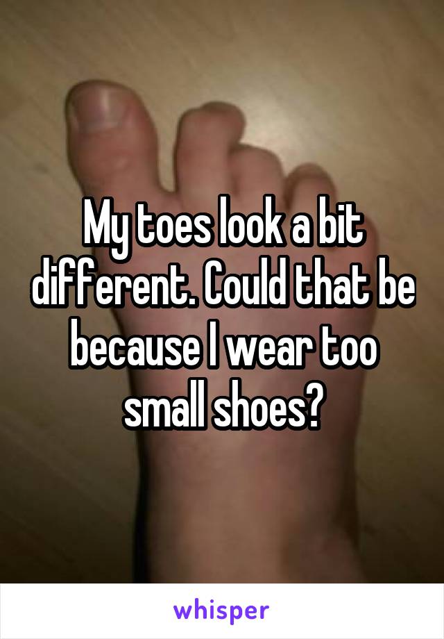 My toes look a bit different. Could that be because I wear too small shoes?
