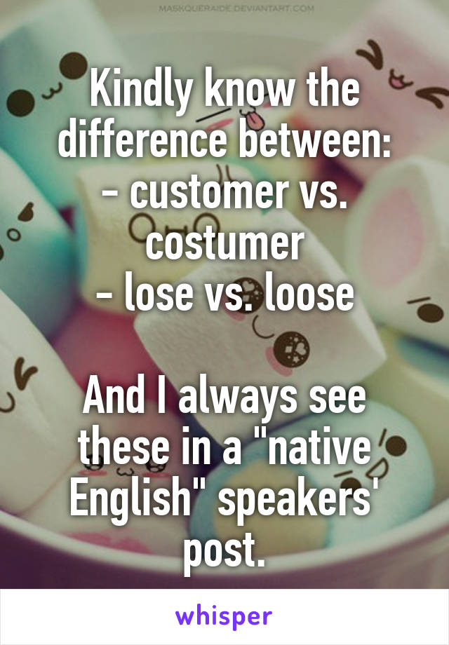 Kindly know the difference between:
- customer vs. costumer
- lose vs. loose

And I always see these in a "native English" speakers' post.