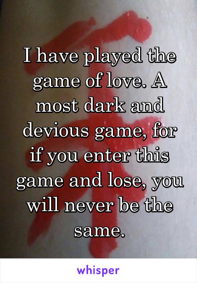 I have played the game of love. A most dark and devious game, for if you enter this game and lose, you will never be the same.